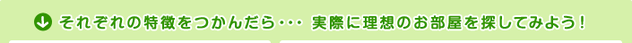 それぞれの特徴をつかんだら･･･実際に理想のお部屋を探してみよう！