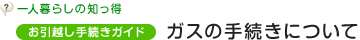 一人暮らしの知っ得 お引越し手続きガイド　ガスの手続きについて