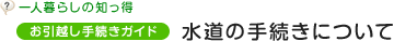 一人暮らしの知っ得 お引越し手続きガイド　水道の手続きについて