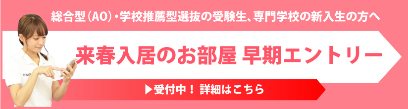 総合型選抜 (AO) ･学校推薦型選抜の受験生、専門学校の新入生の方へ 来春入居のお部屋 早期エントリー受付中