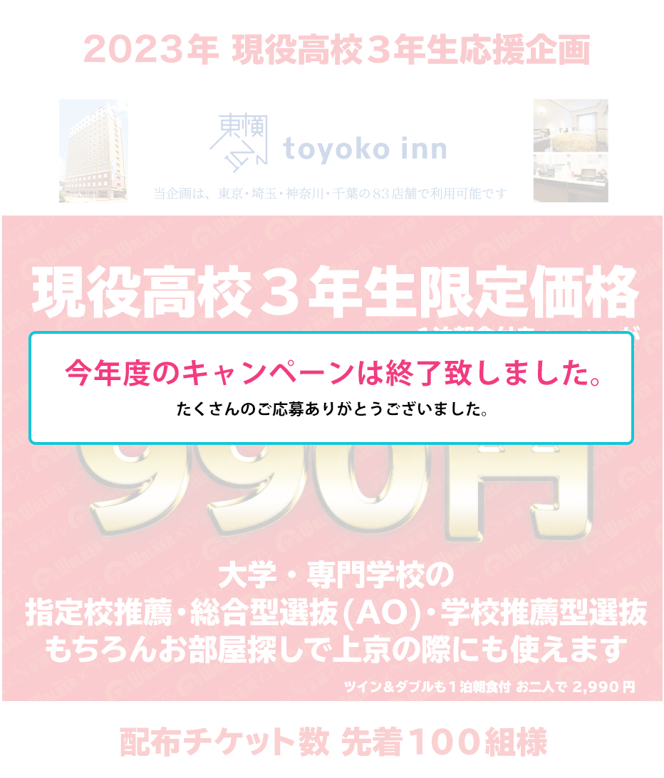 2023年 現役高校3年生応援企画 現役高校3年生限定価格 1泊朝食付き(シングル)が990円 大学・専門学校の指定校推薦・総合型選抜(AO)・学校推薦型選抜 もちろんお部屋探しで上京の際にも使えます ツイン&ダブルも1泊朝食付 お二人で 2,990円
